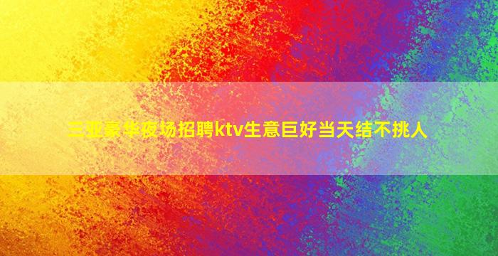 三亚豪华夜场招聘ktv生意巨好当天结不挑人
