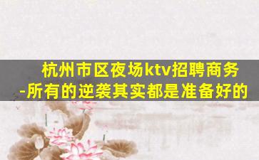 杭州市区夜场ktv招聘商务-所有的逆袭其实都是准备好的